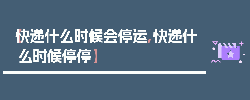 【快递什么时候会停运,快递什么时候停停】
