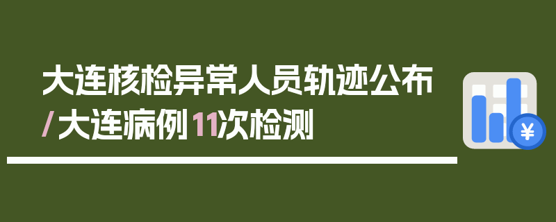 大连核检异常人员轨迹公布/大连病例11次检测