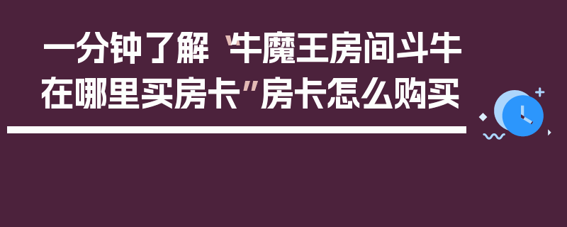 一分钟了解“牛魔王房间斗牛在哪里买房卡”房卡怎么购买
