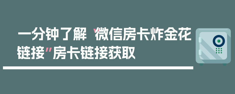 一分钟了解“微信房卡炸金花链接”房卡链接获取