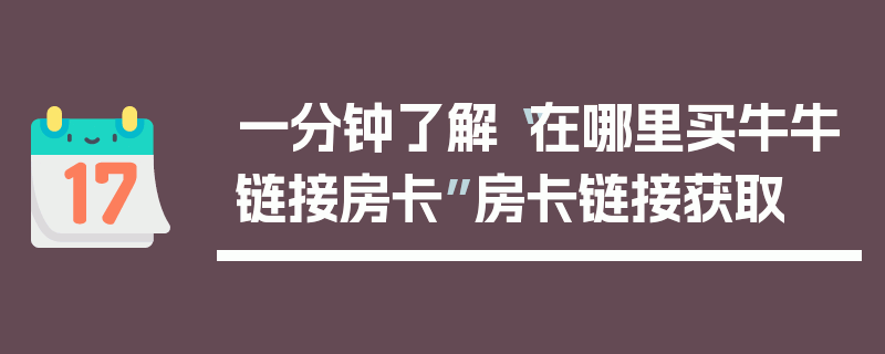一分钟了解“在哪里买牛牛链接房卡”房卡链接获取