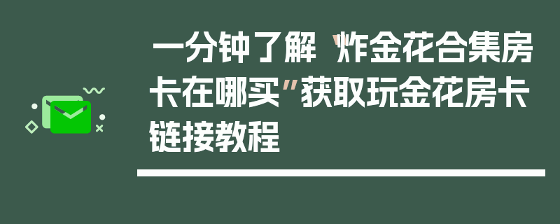 一分钟了解“炸金花合集房卡在哪买”获取玩金花房卡链接教程