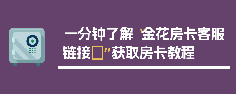 一分钟了解“金花房卡客服链接”获取房卡教程