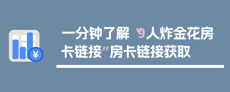一分钟了解“9人炸金花房卡链接”房卡链接获取