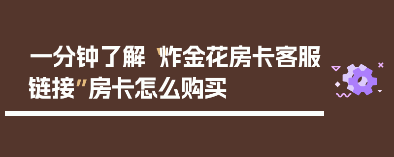 一分钟了解“炸金花房卡客服链接”房卡怎么购买