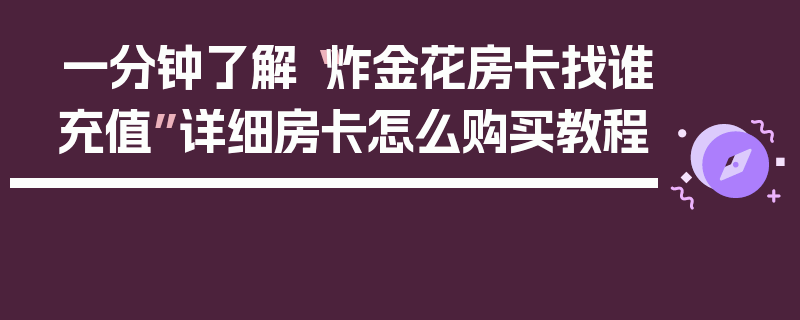 一分钟了解“炸金花房卡找谁充值”详细房卡怎么购买教程