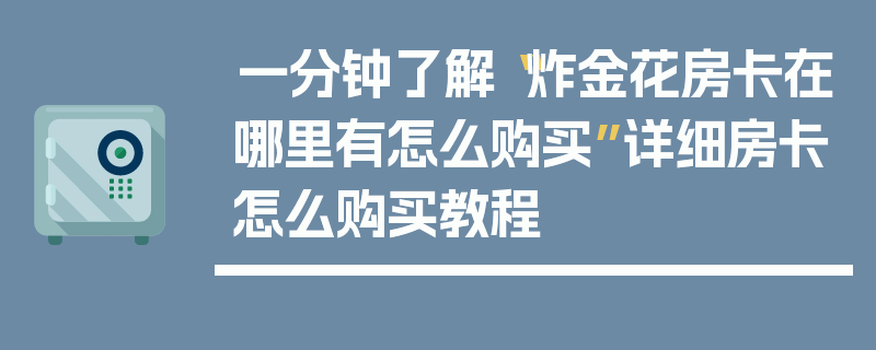 一分钟了解“炸金花房卡在哪里有怎么购买”详细房卡怎么购买教程