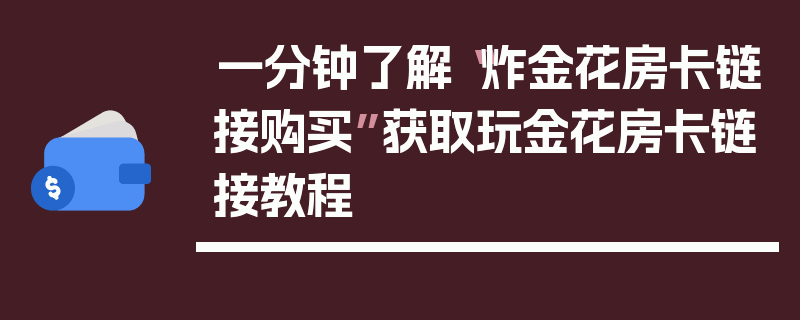 一分钟了解“炸金花房卡链接购买”获取玩金花房卡链接教程