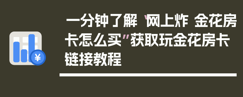 一分钟了解“网上炸 金花房卡怎么买”获取玩金花房卡链接教程