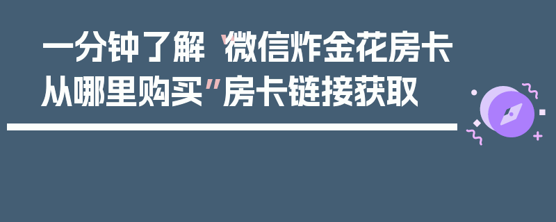 一分钟了解“微信炸金花房卡从哪里购买”房卡链接获取