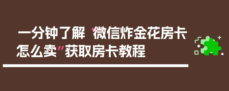 一分钟了解“微信炸金花房卡怎么卖”获取房卡教程