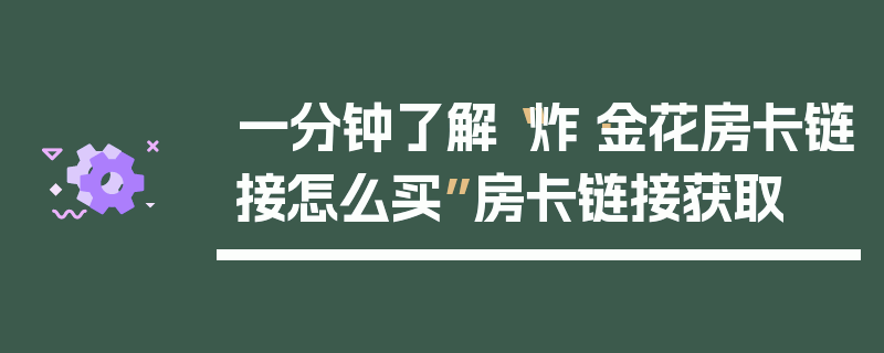 一分钟了解“炸·金花房卡链接怎么买”房卡链接获取