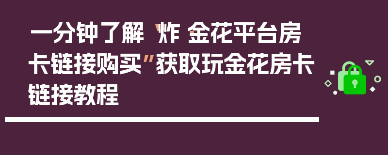一分钟了解“炸·金花平台房卡链接购买”获取玩金花房卡链接教程