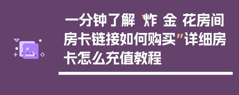 一分钟了解“炸 金 花房间房卡链接如何购买”详细房卡怎么充值教程