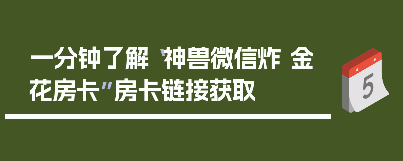 一分钟了解“神兽微信炸 金花房卡”房卡链接获取