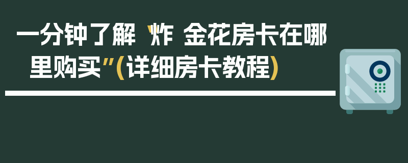一分钟了解“炸 金花房卡在哪里购买”(详细房卡教程)