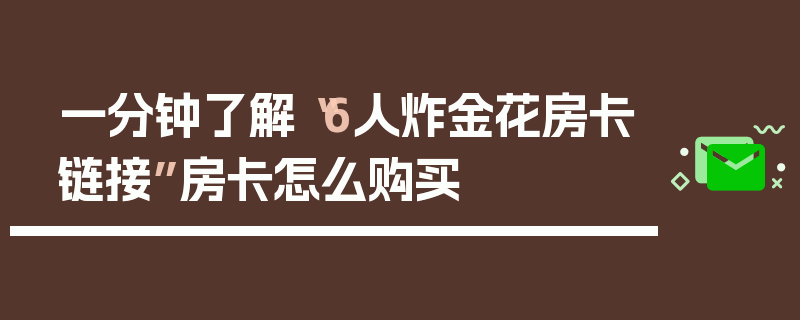 一分钟了解“6人炸金花房卡链接”房卡怎么购买
