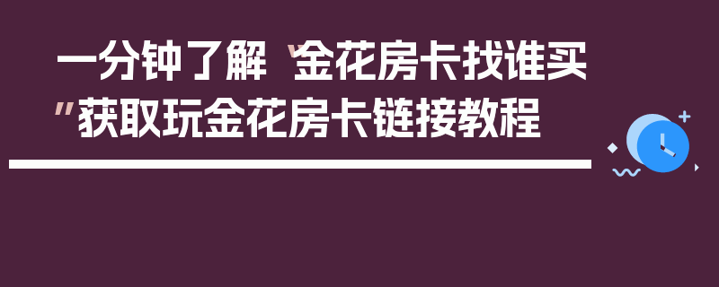 一分钟了解“金花房卡找谁买”获取玩金花房卡链接教程