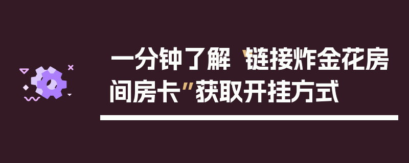 一分钟了解“链接炸金花房间房卡”获取开挂方式