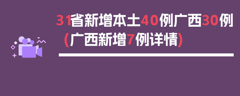 31省新增本土40例广西30例(广西新增7例详情)