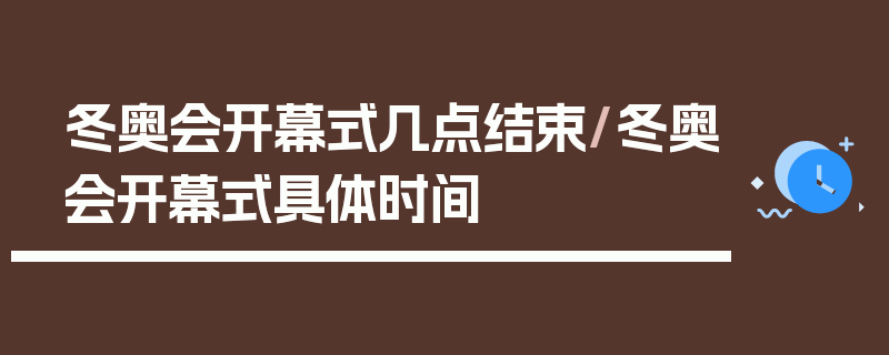 冬奥会开幕式几点结束/冬奥会开幕式具体时间