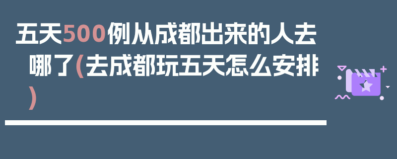 五天500例从成都出来的人去哪了(去成都玩五天怎么安排)