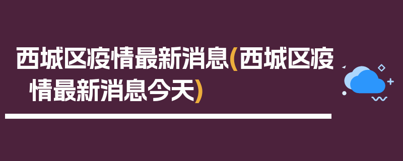 西城区疫情最新消息(西城区疫情最新消息今天)