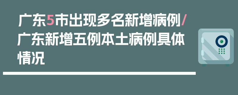 广东5市出现多名新增病例/广东新增五例本土病例具体情况