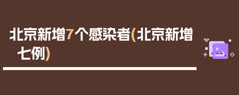 北京新增7个感染者(北京新增七例)