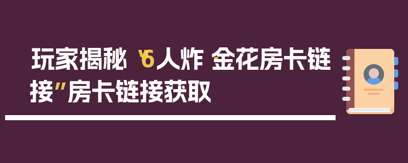 玩家揭秘“6人炸·金花房卡链接”房卡链接获取