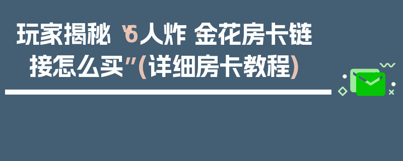 玩家揭秘“6人炸·金花房卡链接怎么买”(详细房卡教程)