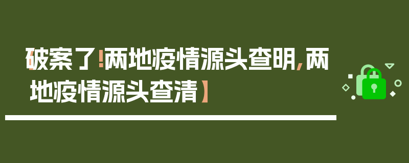 【破案了!两地疫情源头查明,两地疫情源头查清】