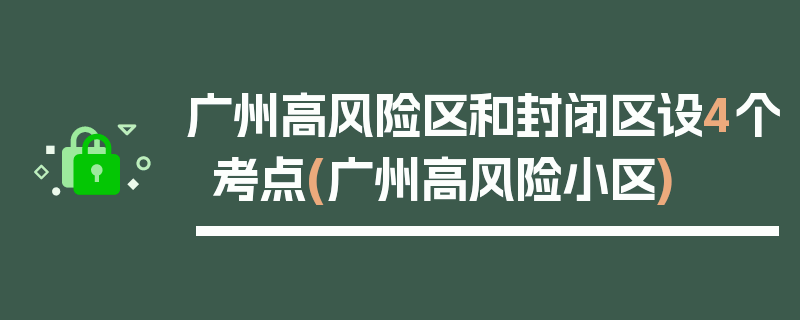 广州高风险区和封闭区设4个考点(广州高风险小区)