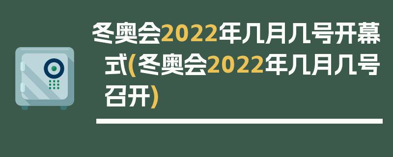 冬奥会2022年几月几号开幕式(冬奥会2022年几月几号召开)