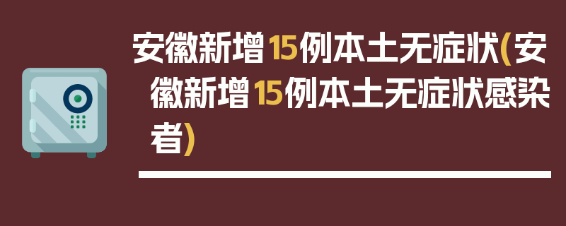 安徽新增15例本土无症状(安徽新增15例本土无症状感染者)