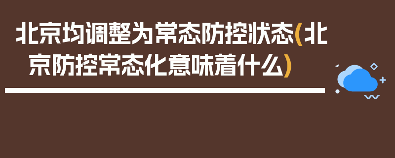 北京均调整为常态防控状态(北京防控常态化意味着什么)