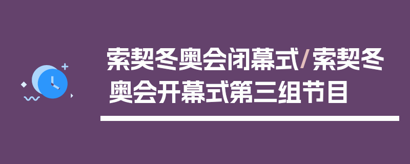索契冬奥会闭幕式/索契冬奥会开幕式第三组节目