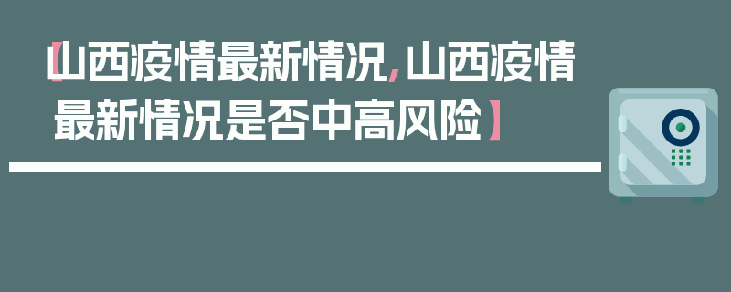 【山西疫情最新情况,山西疫情最新情况是否中高风险】