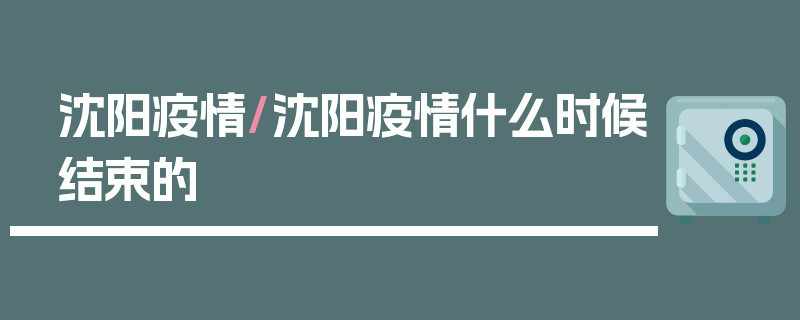 沈阳疫情/沈阳疫情什么时候结束的