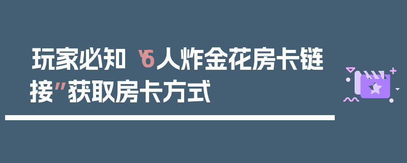 玩家必知“6人炸金花房卡链接”获取房卡方式