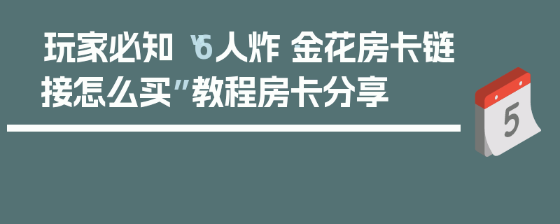玩家必知“6人炸·金花房卡链接怎么买”教程房卡分享