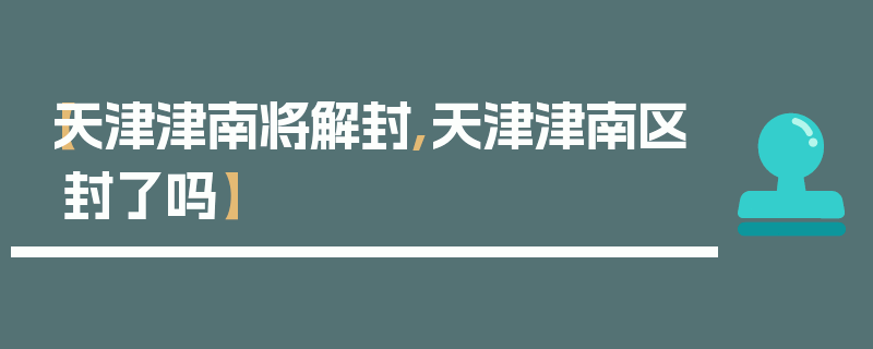 【天津津南将解封,天津津南区封了吗】