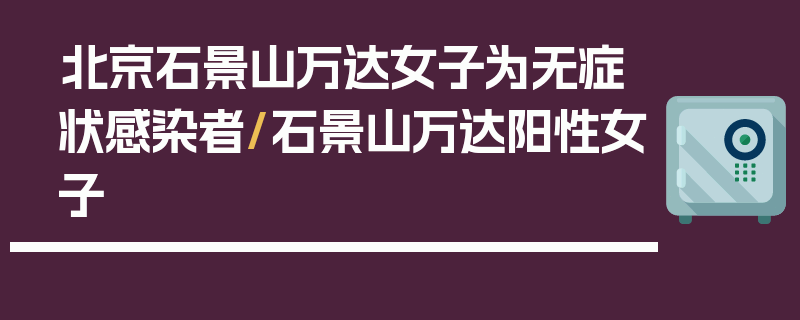 北京石景山万达女子为无症状感染者/石景山万达阳性女子