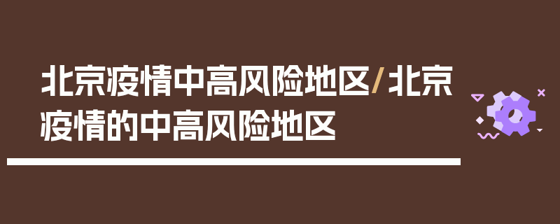 北京疫情中高风险地区/北京疫情的中高风险地区