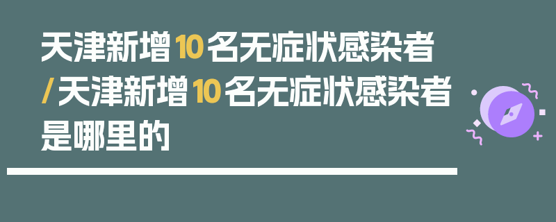 天津新增10名无症状感染者/天津新增10名无症状感染者是哪里的