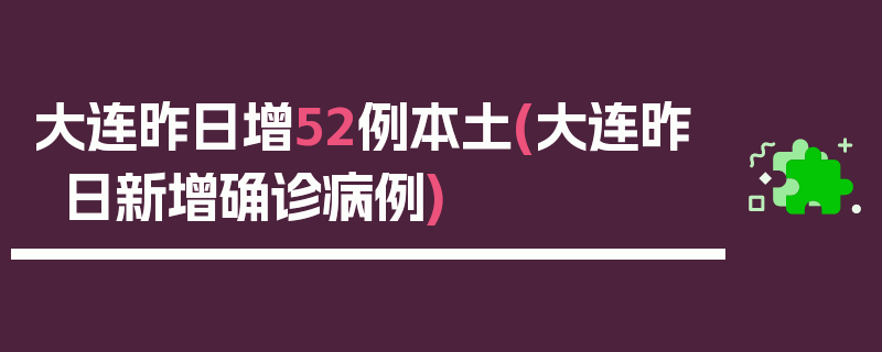 大连昨日增52例本土(大连昨日新增确诊病例)