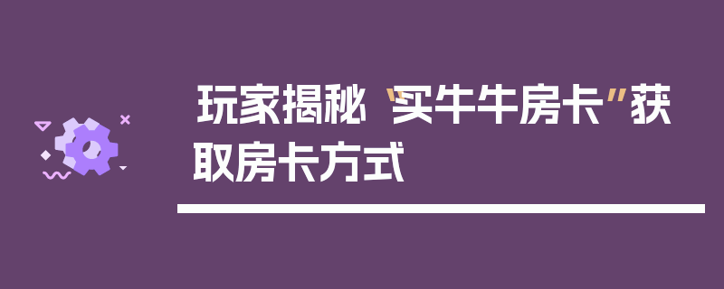 玩家揭秘“买牛牛房卡”获取房卡方式