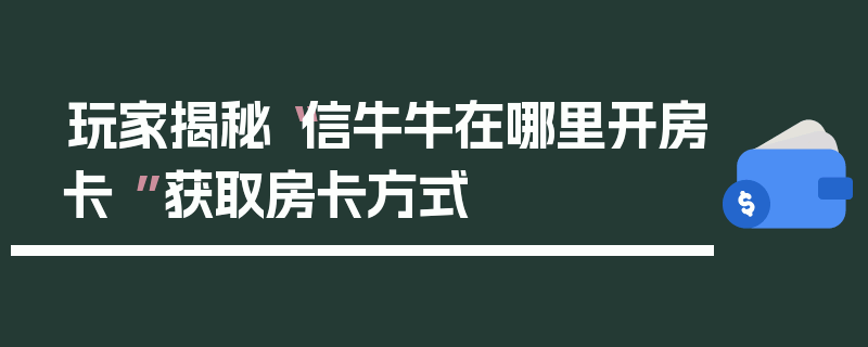 玩家揭秘“信牛牛在哪里开房卡 ”获取房卡方式