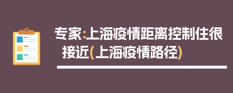 专家:上海疫情距离控制住很接近(上海疫情路径)