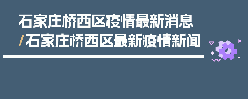 石家庄桥西区疫情最新消息/石家庄桥西区最新疫情新闻